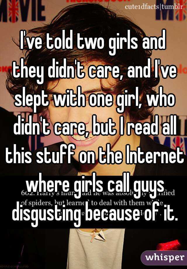 I've told two girls and they didn't care, and I've slept with one girl, who didn't care, but I read all this stuff on the Internet where girls call guys disgusting because of it.