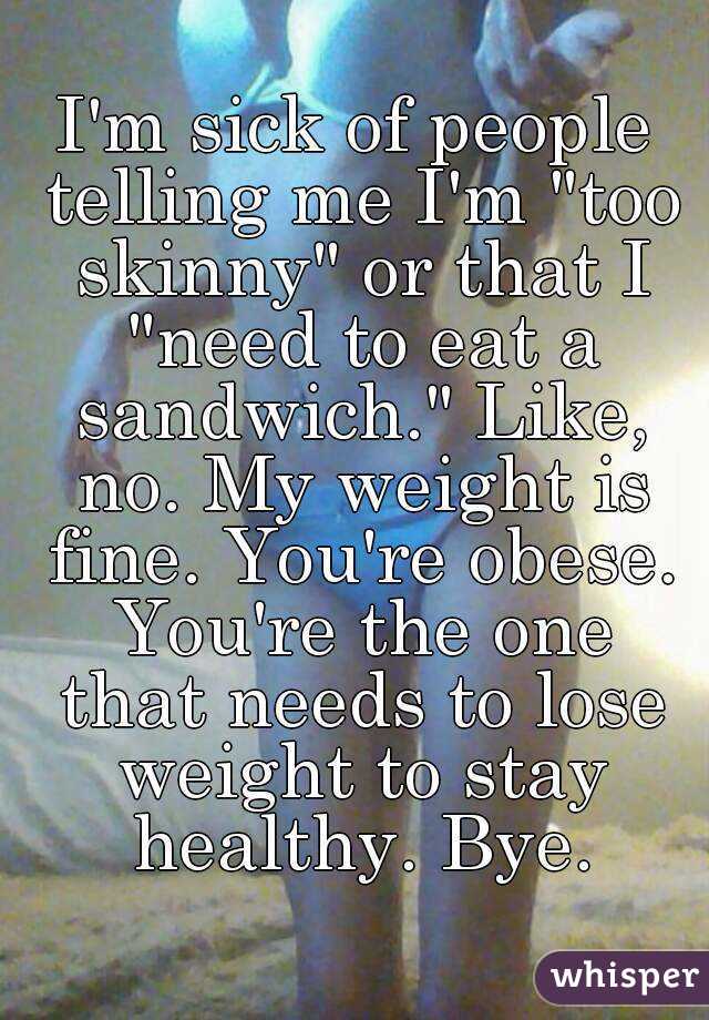 I'm sick of people telling me I'm "too skinny" or that I "need to eat a sandwich." Like, no. My weight is fine. You're obese. You're the one that needs to lose weight to stay healthy. Bye.