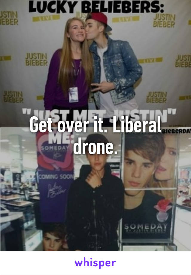 Get over it. Liberal drone.