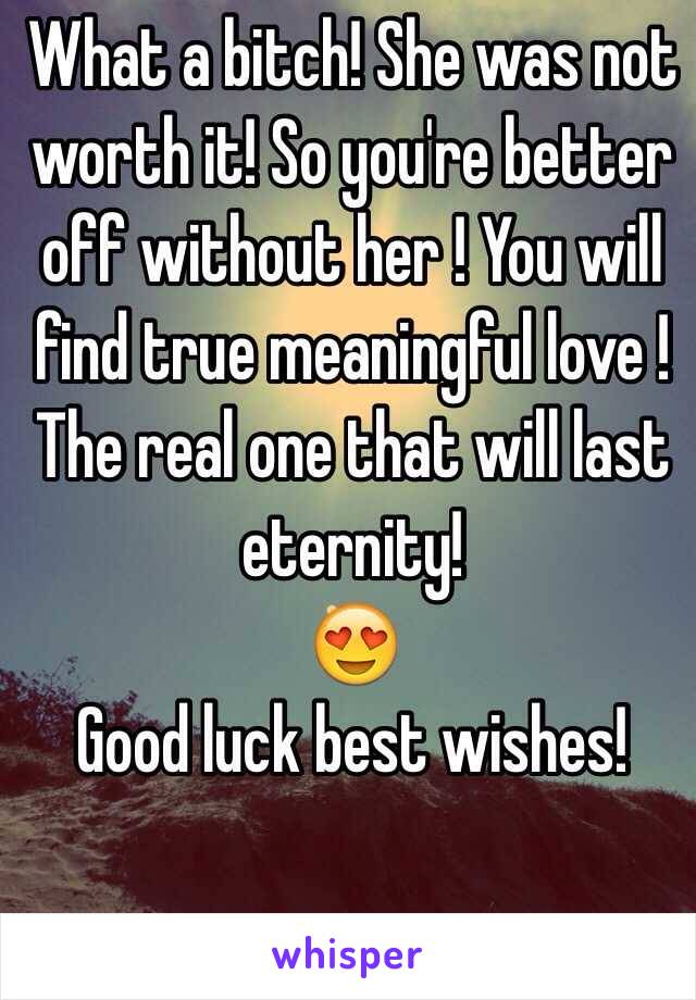 What a bitch! She was not worth it! So you're better off without her ! You will find true meaningful love ! The real one that will last eternity! 
😍
Good luck best wishes! 