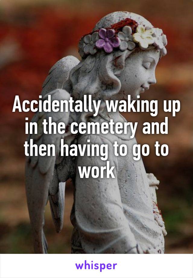 Accidentally waking up in the cemetery and then having to go to work