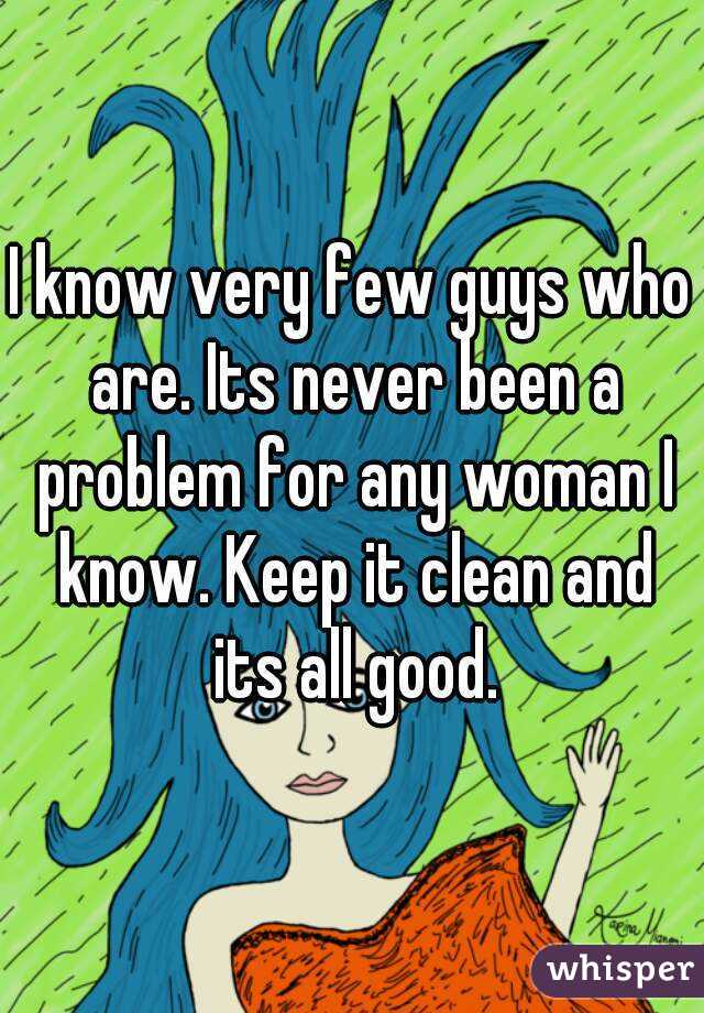 I know very few guys who are. Its never been a problem for any woman I know. Keep it clean and its all good.