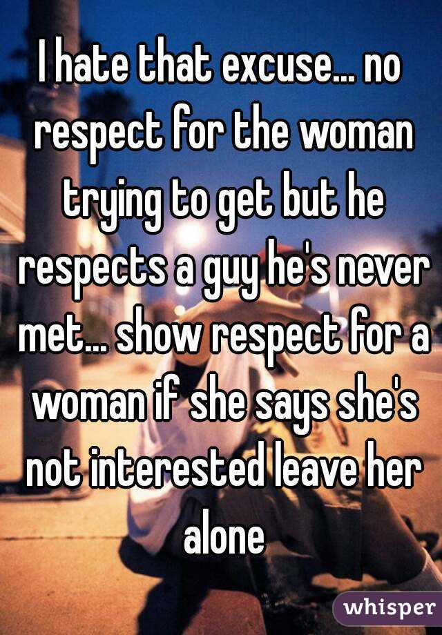 I hate that excuse... no respect for the woman trying to get but he respects a guy he's never met... show respect for a woman if she says she's not interested leave her alone