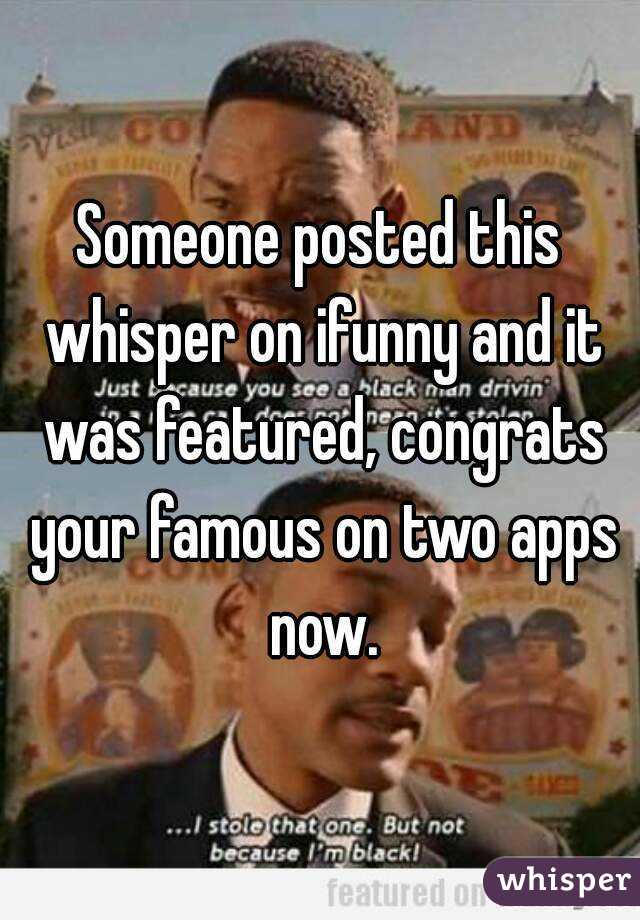 Someone posted this whisper on ifunny and it was featured, congrats your famous on two apps now.