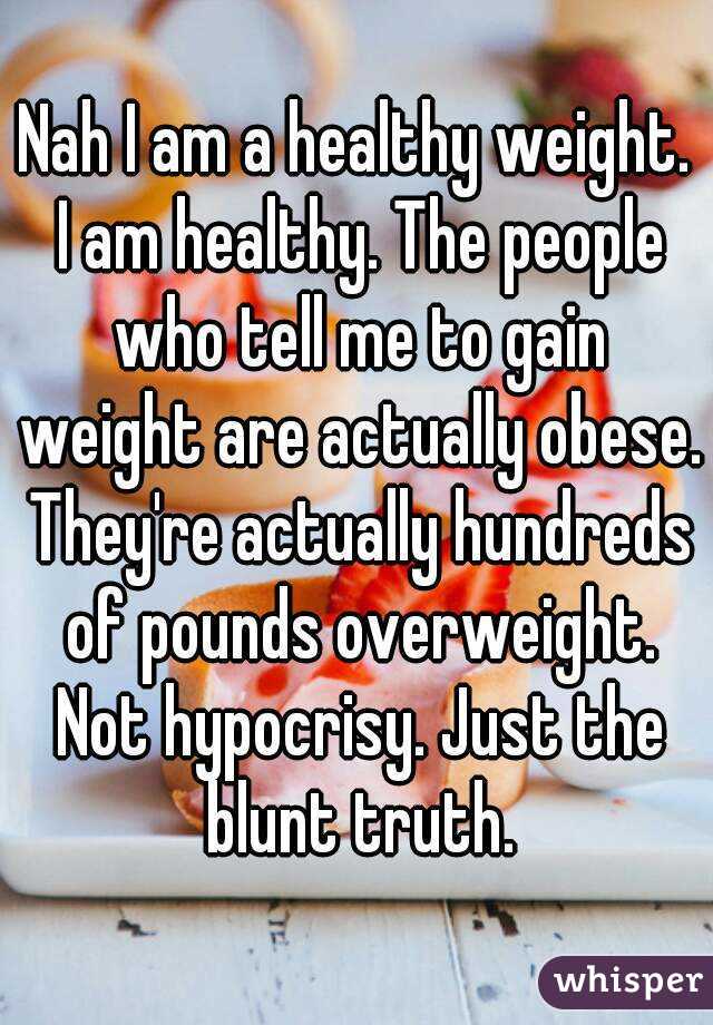Nah I am a healthy weight. I am healthy. The people who tell me to gain weight are actually obese. They're actually hundreds of pounds overweight. Not hypocrisy. Just the blunt truth.