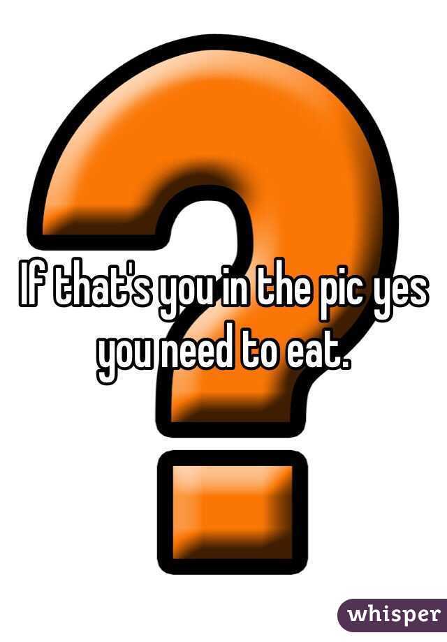 If that's you in the pic yes you need to eat.