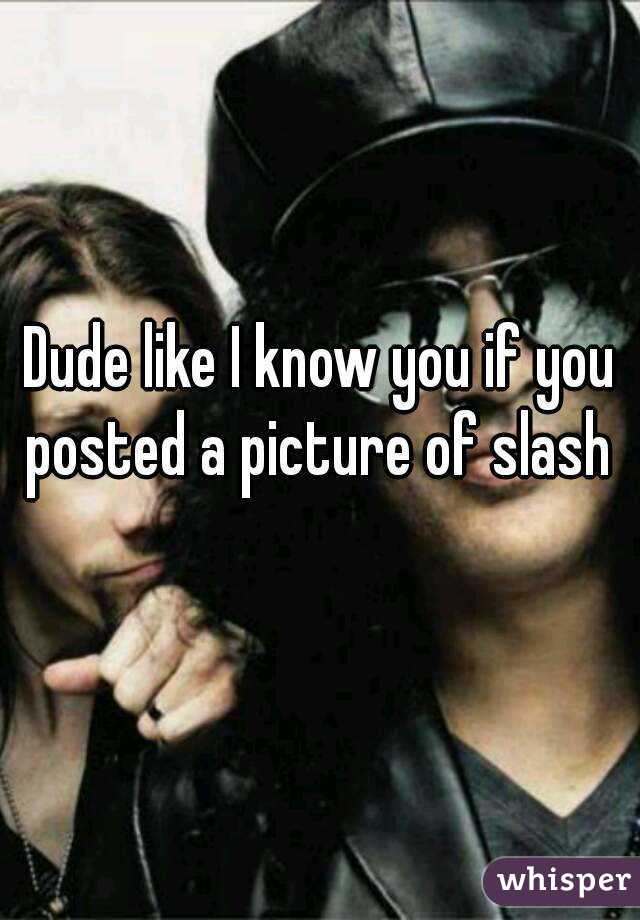Dude like I know you if you posted a picture of slash 