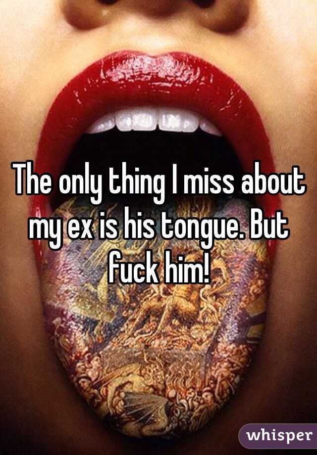 The only thing I miss about my ex is his tongue. But fuck him!