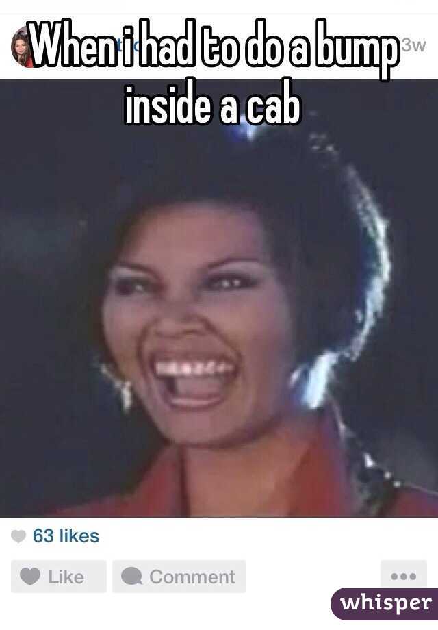 When i had to do a bump inside a cab