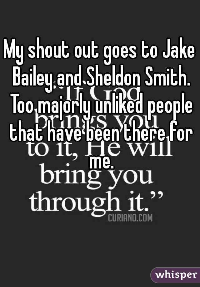 My shout out goes to Jake Bailey and Sheldon Smith. Too majorly unliked people that have been there for me.