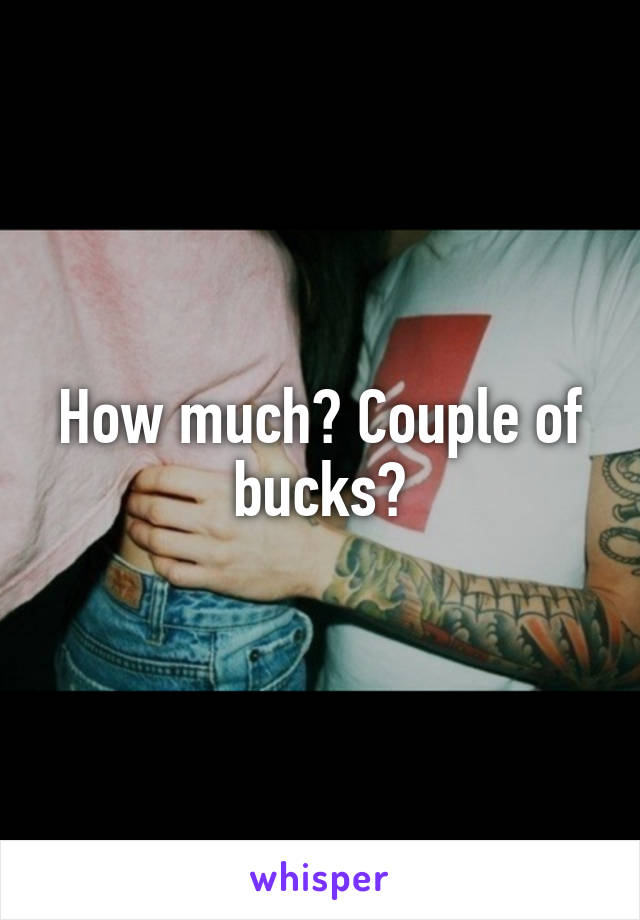 How much? Couple of bucks?