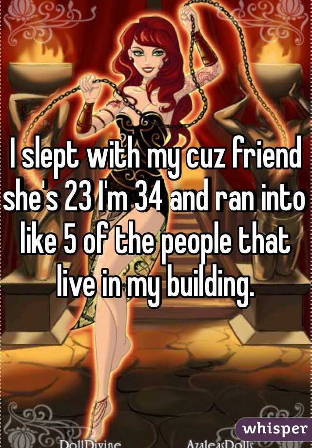 I slept with my cuz friend she's 23 I'm 34 and ran into like 5 of the people that live in my building. 