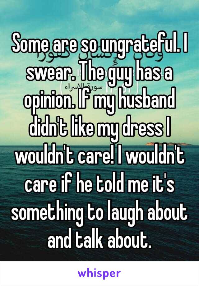 Some are so ungrateful. I swear. The guy has a opinion. If my husband didn't like my dress I wouldn't care! I wouldn't care if he told me it's something to laugh about and talk about. 