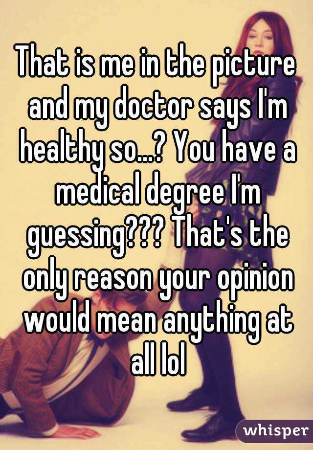 That is me in the picture and my doctor says I'm healthy so...? You have a medical degree I'm guessing??? That's the only reason your opinion would mean anything at all lol
