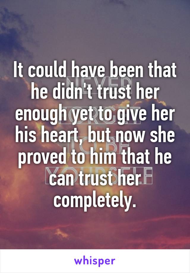 It could have been that he didn't trust her enough yet to give her his heart, but now she proved to him that he can trust her completely.