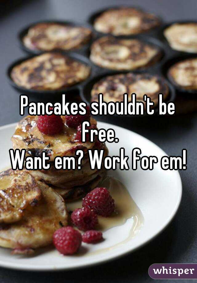 Pancakes shouldn't be free.
Want em? Work for em!