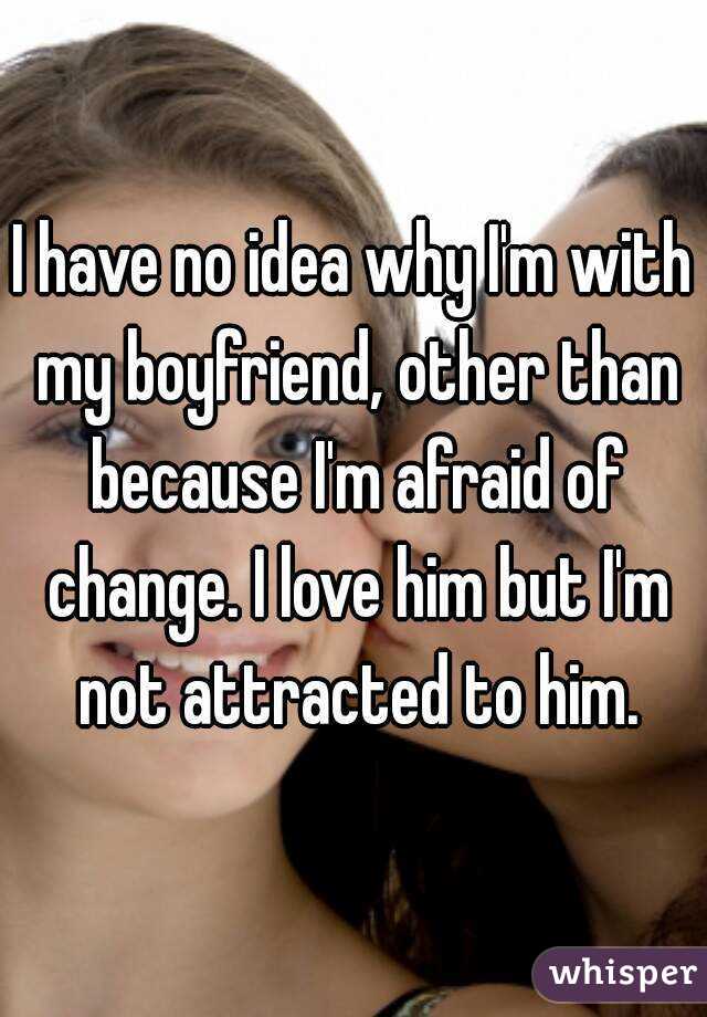 I have no idea why I'm with my boyfriend, other than because I'm afraid of change. I love him but I'm not attracted to him.
