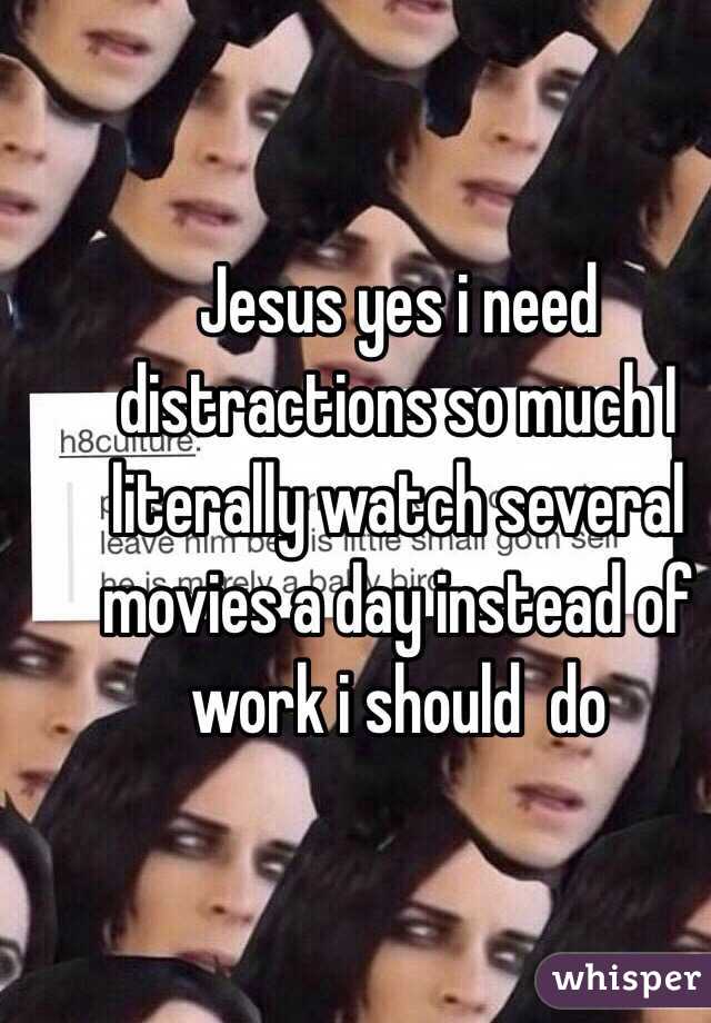 Jesus yes i need distractions so much I literally watch several  movies a day instead of work i should  do