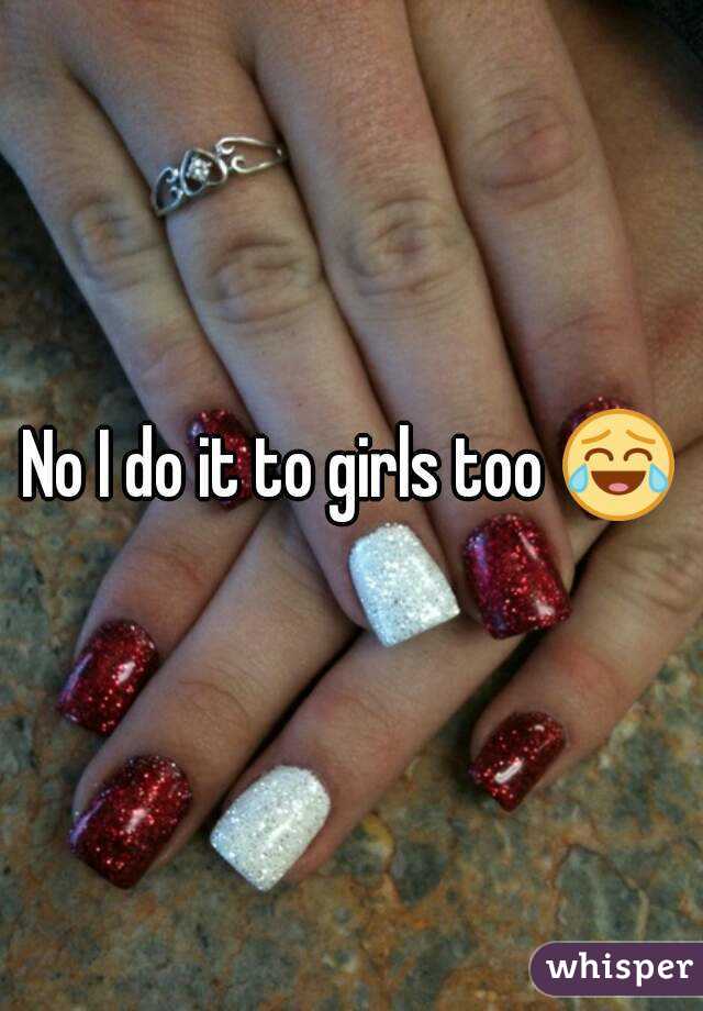 No I do it to girls too 😂