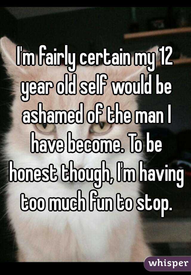 I'm fairly certain my 12 year old self would be ashamed of the man I have become. To be honest though, I'm having too much fun to stop.