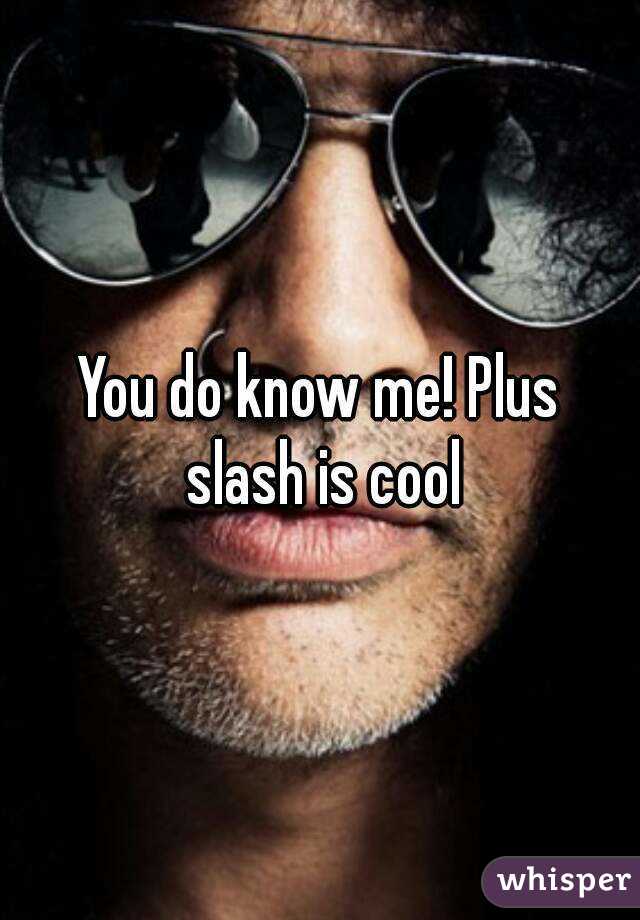 You do know me! Plus slash is cool
