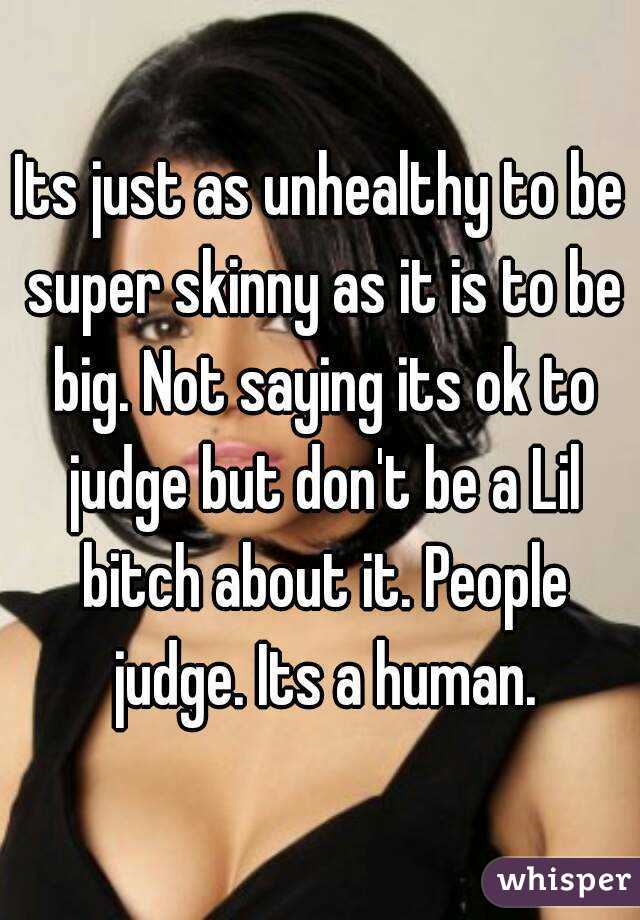 Its just as unhealthy to be super skinny as it is to be big. Not saying its ok to judge but don't be a Lil bitch about it. People judge. Its a human.