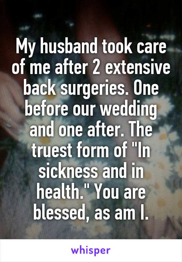 My husband took care of me after 2 extensive back surgeries. One before our wedding and one after. The truest form of "In sickness and in health." You are blessed, as am I.