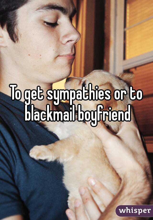 To get sympathies or to blackmail boyfriend