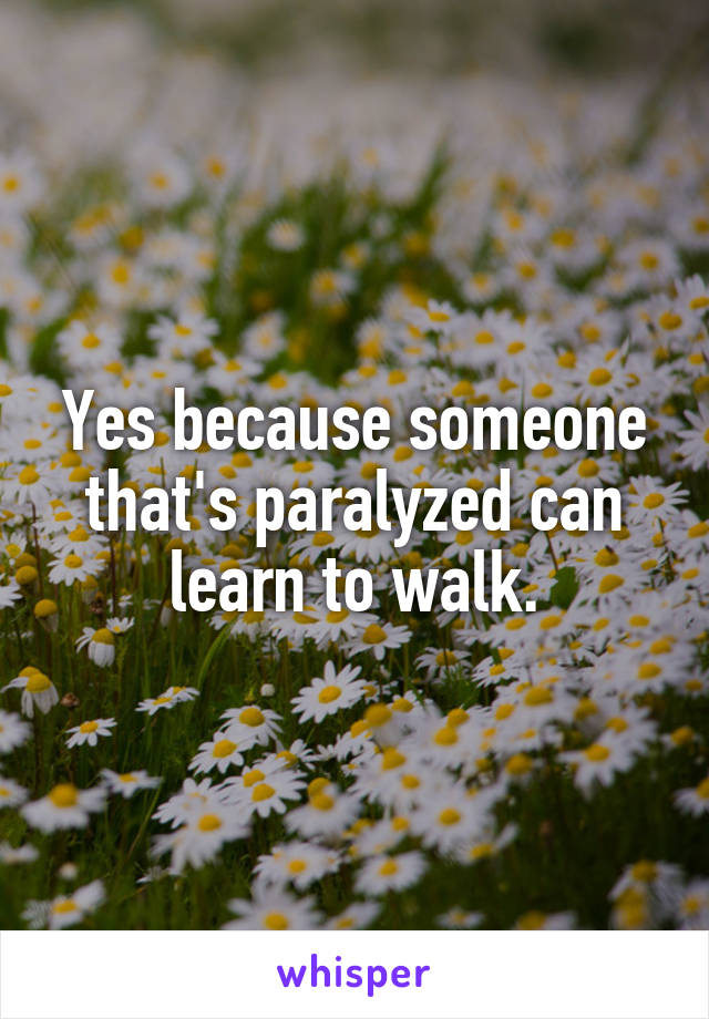 Yes because someone that's paralyzed can learn to walk.