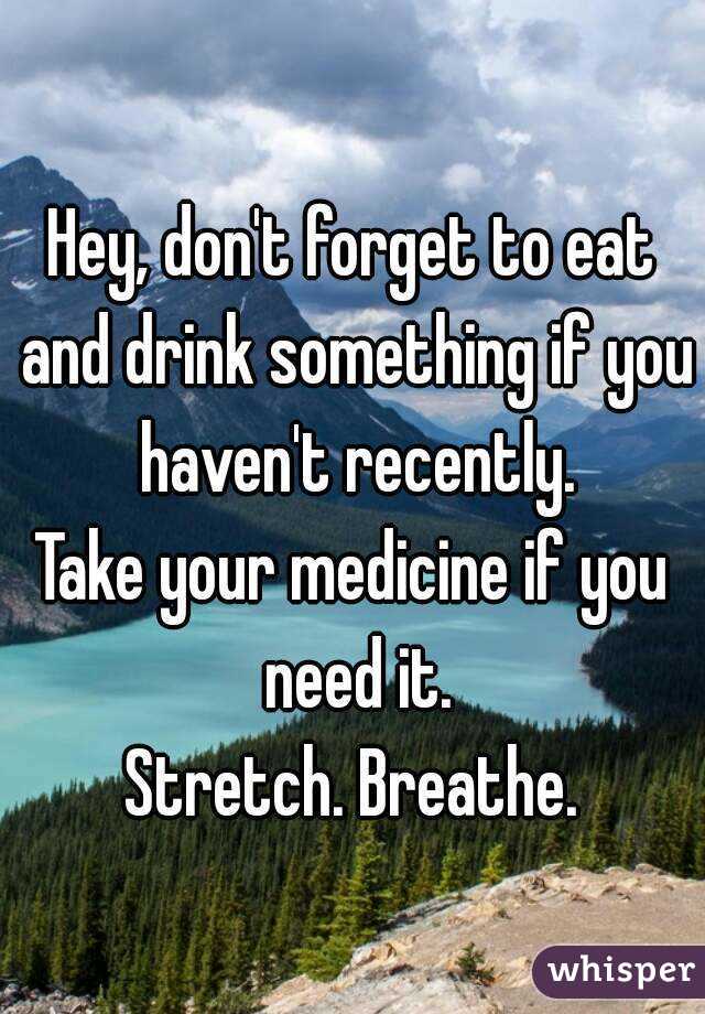 Hey, don't forget to eat and drink something if you haven't recently.
Take your medicine if you need it.
Stretch. Breathe.