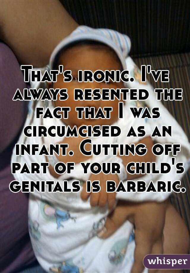 That's ironic. I've always resented the fact that I was circumcised as an infant. Cutting off part of your child's genitals is barbaric.