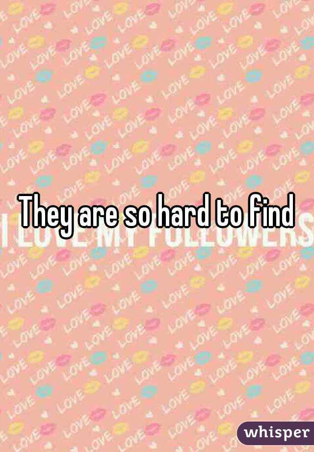 They are so hard to find
