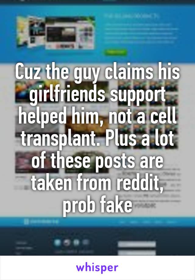 Cuz the guy claims his girlfriends support helped him, not a cell transplant. Plus a lot of these posts are taken from reddit, prob fake