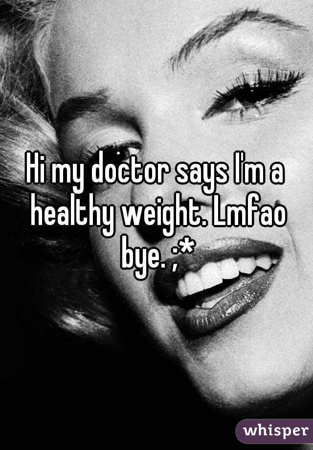 Hi my doctor says I'm a healthy weight. Lmfao bye. ;*
