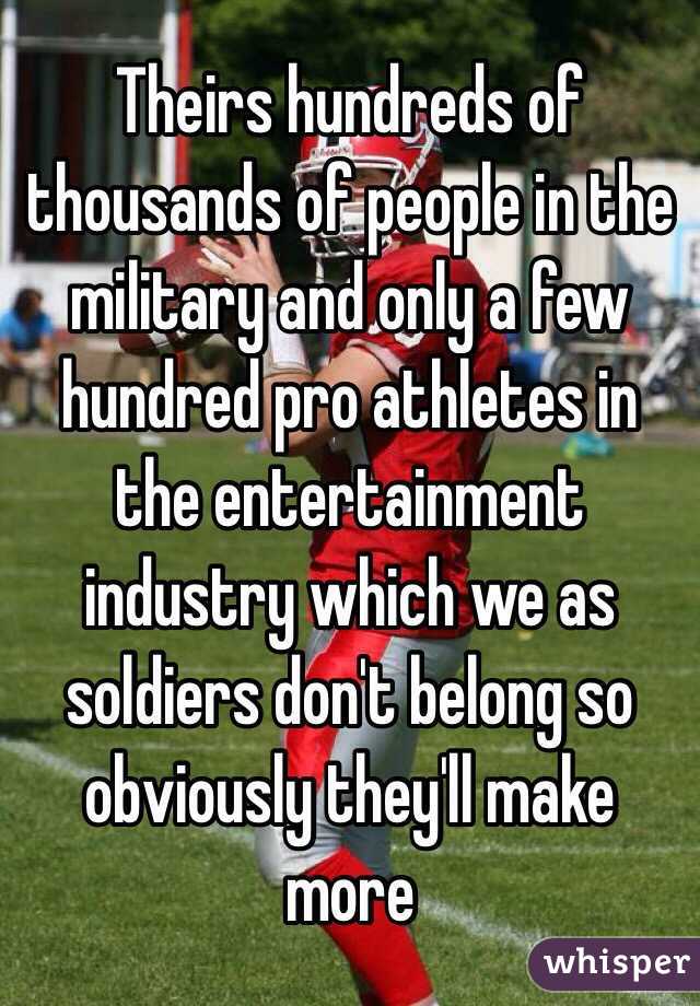 Theirs hundreds of thousands of people in the military and only a few hundred pro athletes in the entertainment industry which we as soldiers don't belong so obviously they'll make more 