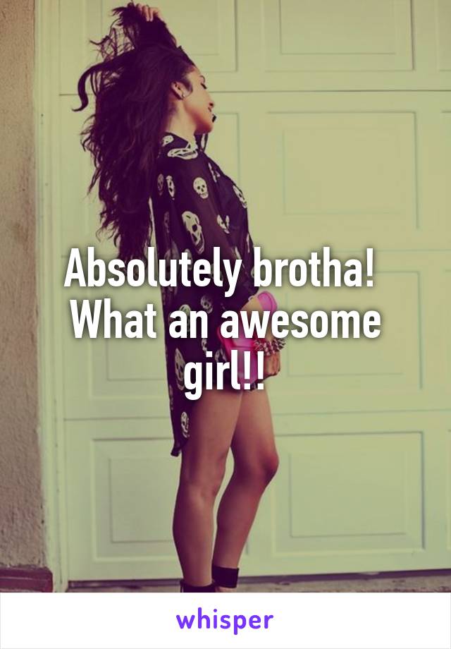 Absolutely brotha!  What an awesome girl!!