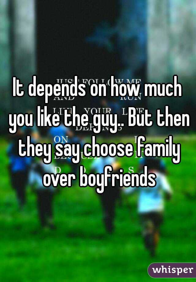 It depends on how much you like the guy.. But then they say choose family over boyfriends