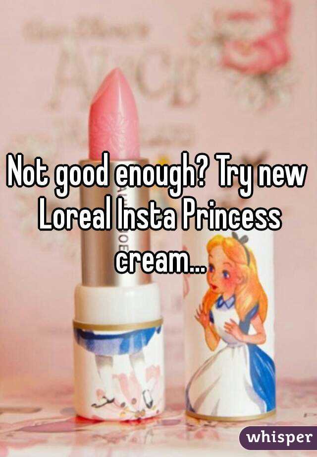 Not good enough? Try new Loreal Insta Princess cream...