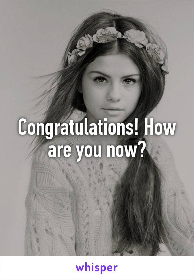 Congratulations! How are you now?