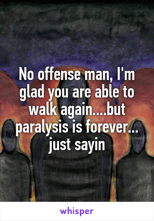 No offense man, I'm glad you are able to walk again....but paralysis is forever... just sayin