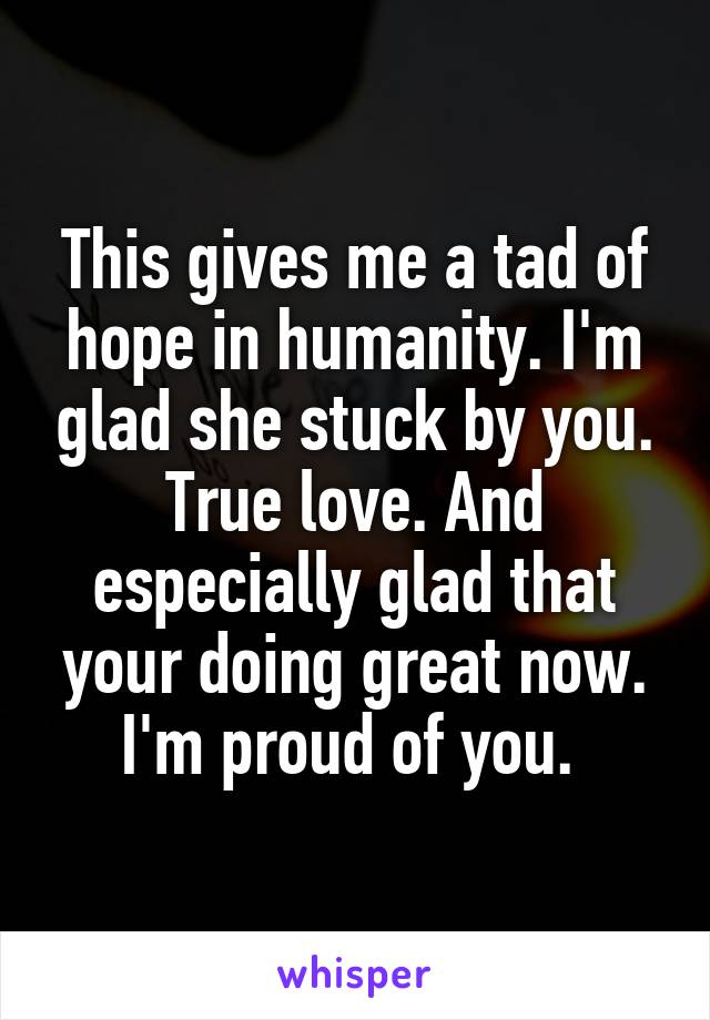 This gives me a tad of hope in humanity. I'm glad she stuck by you. True love. And especially glad that your doing great now. I'm proud of you. 