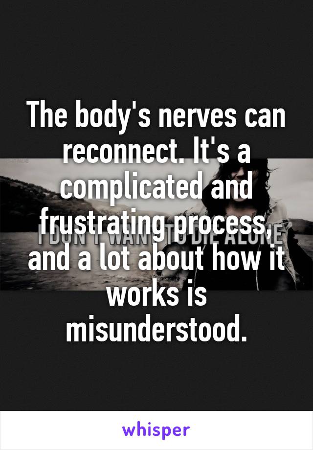 The body's nerves can reconnect. It's a complicated and frustrating process, and a lot about how it works is misunderstood.