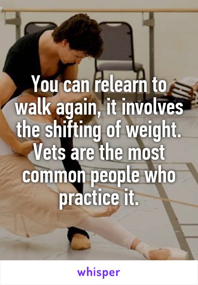 You can relearn to walk again, it involves the shifting of weight. Vets are the most common people who practice it.