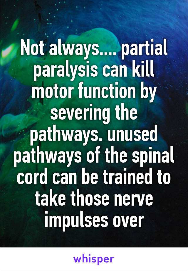 Not always.... partial paralysis can kill motor function by severing the pathways. unused pathways of the spinal cord can be trained to take those nerve impulses over