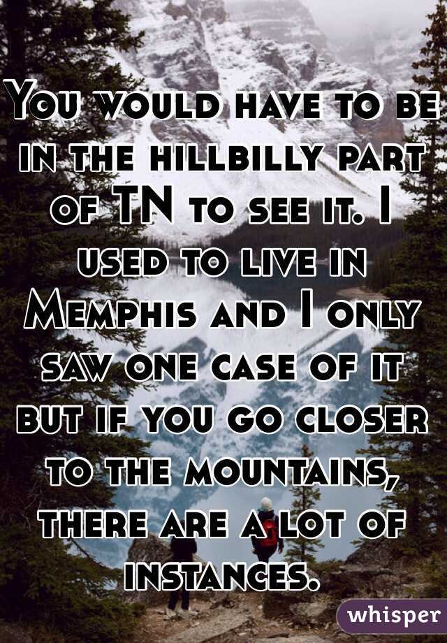 You would have to be in the hillbilly part of TN to see it. I used to live in Memphis and I only saw one case of it but if you go closer to the mountains, there are a lot of instances.