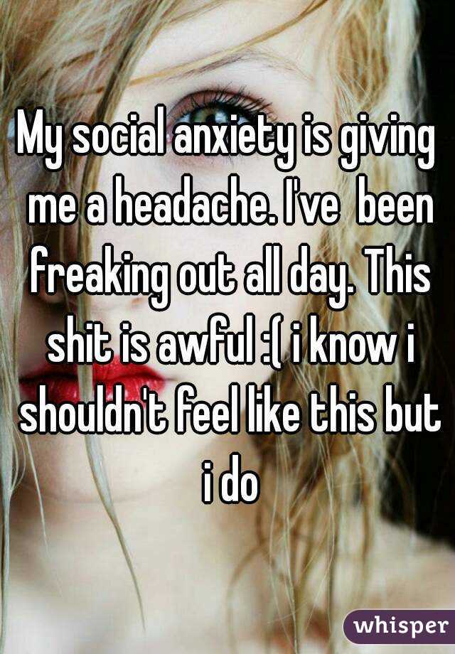 My social anxiety is giving me a headache. I've  been freaking out all day. This shit is awful :( i know i shouldn't feel like this but i do
