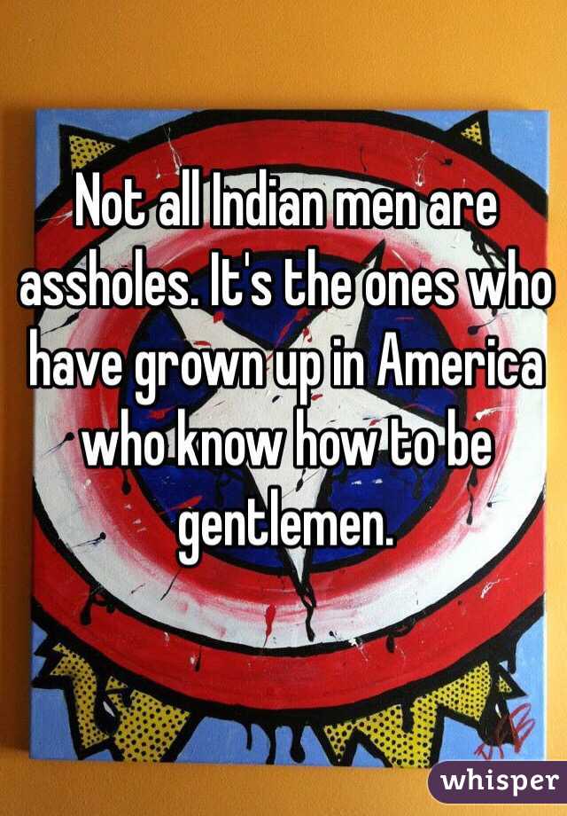 Not all Indian men are assholes. It's the ones who have grown up in America who know how to be gentlemen.