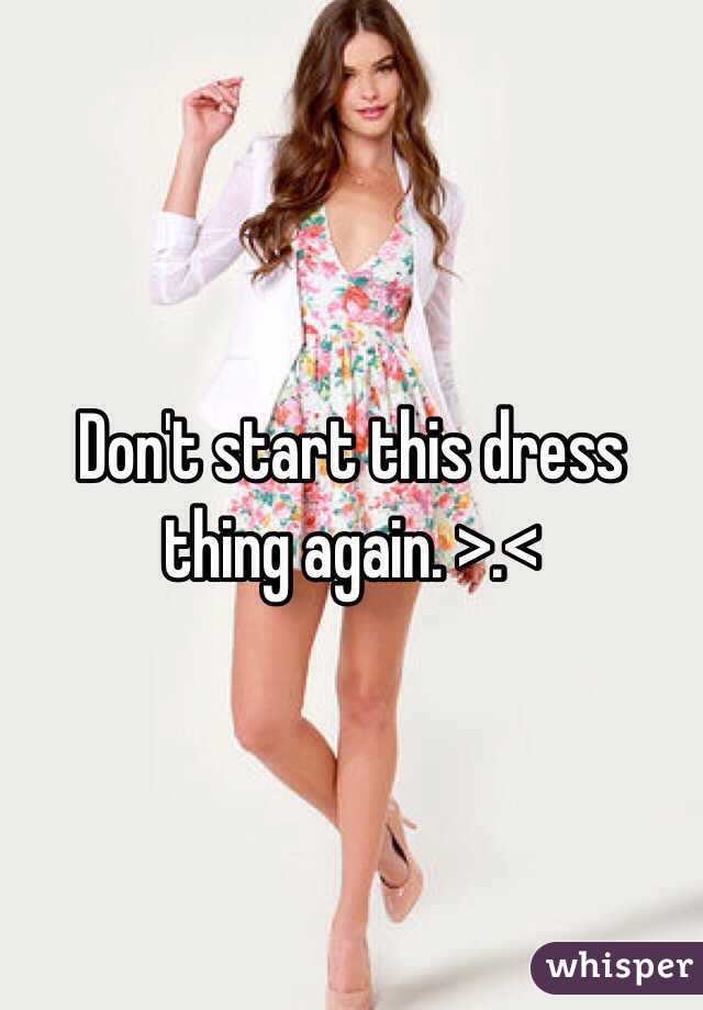 Don't start this dress thing again. >.<