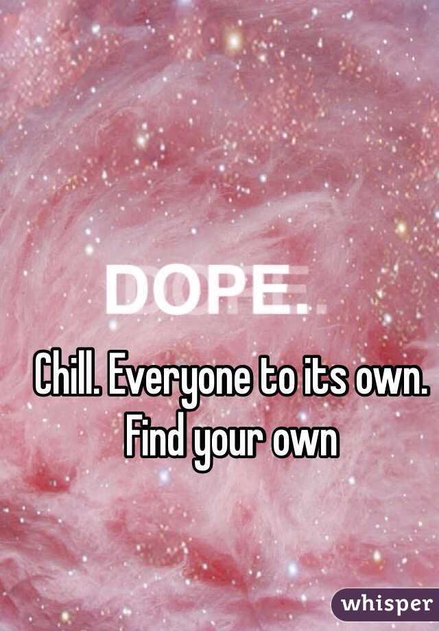 Chill. Everyone to its own. Find your own