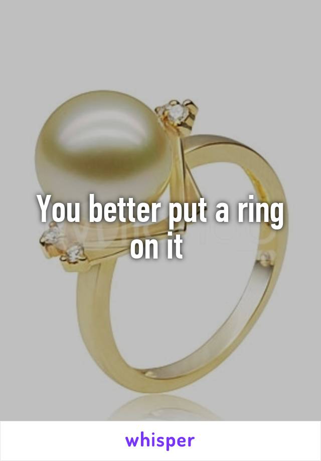 You better put a ring on it 